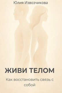 ЖИВИ ТЕЛОМ. Как восстановить связь с собой - Юлия Извозчикова