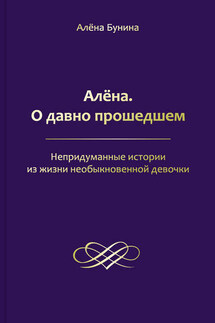 Алёна. О давно прошедшем. Непридуманные истории из жизни необыкновенной девочки - Алена Бунина