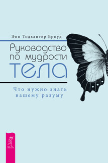 Руководство по мудрости тела. Что нужно знать вашему разуму - Энн Броуд