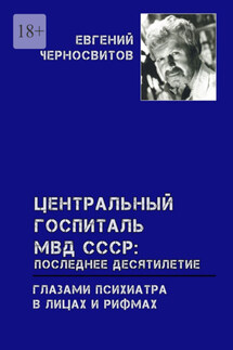 Центральный Госпиталь МВД СССР: последнее десятилетие. Глазами психиатра. В лицах и рифмах - Евгений Черносвитов