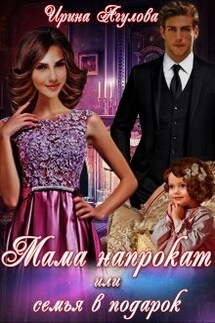 Мама напрокат, или Семья в подарок - Ирина Агулова