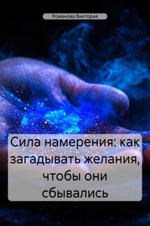 Сила намерения: как загадывать желания, чтобы они сбывались - Романова Виктория