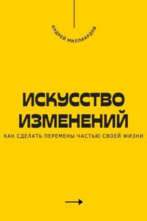 Искусство изменений. Как сделать перемены частью своей жизни - Андрей Миллиардов