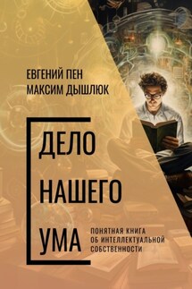 Дело нашего ума. Понятная книга об интеллектуальной собственности - Евгений Пен, Максим Дышлюк