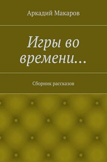 Игры во времени… Сборник рассказов - Аркадий Макаров