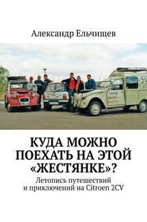 Куда можно поехать на этой «жестянке»? Летопись путешествий и приключений на Citroen 2CV - Александр Ельчищев