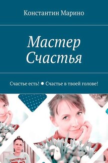 Мастер Счастья. Счастье есть! Счастье в твоей голове! - Константин Марино