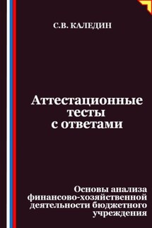 Аттестационные тесты с ответами. Основы анализа финансово-хозяйственной деятельности бюджетного учреждения - Сергей Каледин