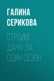 Строим дачу за один сезон - Галина Серикова