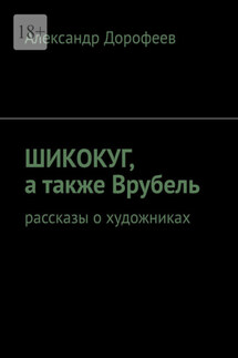 ШиКоКуГ, а также Врубель. Рассказы о художниках - Александр Дорофеев