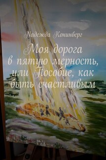 Моя дорога в пятую мерность, или Пособие, как быть счастливым - Nадежда Koнинберг