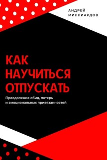 Как научиться отпускать. Преодоление обид, потерь и эмоциональных привязанностей - Андрей Миллиардов