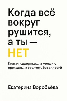 Когда всё вокруг рушится, а ты – НЕТ. Книга-поддержка для женщин проходящих зрелость без иллюзий