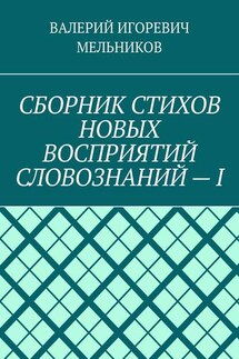 СБОРНИК СТИХОВ НОВЫХ ВОСПРИЯТИЙ СЛОВОЗНАНИЙ – I - ВАЛЕРИЙ МЕЛЬНИКОВ
