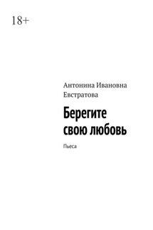 Берегите свою любовь. Пьеса - Антонина Евстратова