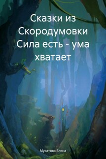 Сказки из Скородумовки Сила есть – ума хватает - Елена Мусатова