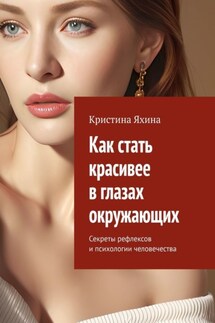 Как стать красивее в глазах окружающих. Секреты рефлексов и психологии человечества - Кристина Яхина