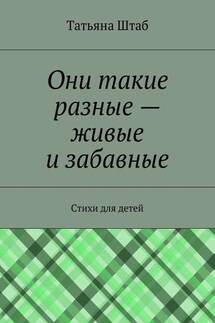Они такие разные – живые и забавные. Стихи для детей - Татьяна Штаб