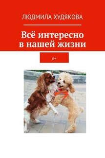 Всё интересно в нашей жизни. 6+ - Людмила Худякова