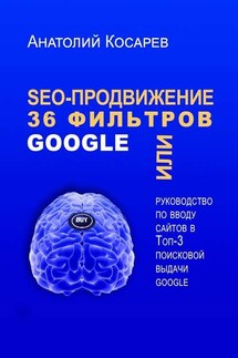 SEO-продвижение. 36 фильтров Google. Или руководство по вводу сайтов в топ-3 поисковой выдачи Google - Анатолий Косарев