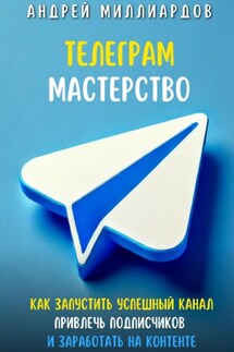 Телеграм-мастерство. Как запустить успешный канал, привлечь подписчиков и заработать на контенте - Андрей Миллиардов
