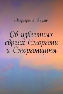 Об известных евреях Сморгони и Сморгонщины - Маргарита Акулич