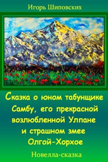 Сказка о юном табунщике Самбу, его прекрасной возлюбленной Улпане и страшном змее Олгой-Хорхое - Игорь Шиповских