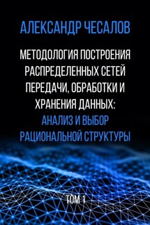 Методология построения распределенных сетей передачи, обработки и хранения данных: анализ и выбор рациональной структуры. Монография. Том 1 - Александр Чесалов