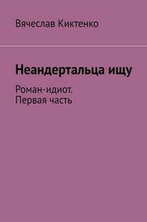 Неандертальца ищу. Роман-идиот. Первая часть - Вячеслав Киктенко