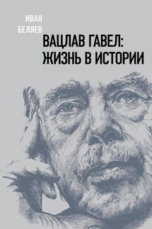 Вацлав Гавел. Жизнь в истории - Иван Беляев