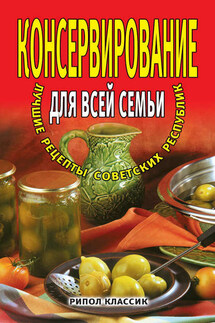 Консервирование для всей семьи. Лучшие рецепты советских республик