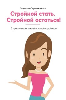 Стройной стать. Стройной остаться! 5 практических ключей к сытой стройности - Светлана Стрельникова