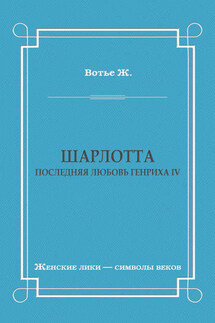 Шарлотта. Последняя любовь Генриха IV - Жорж Вотье