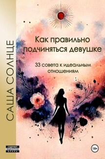 Как правильно подчиняться девушке. 33 совета к идеальным отношениям - Саша Солнце