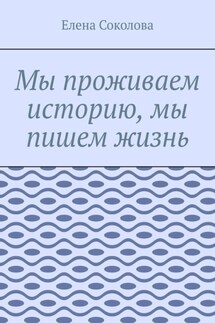 Мы проживаем историю, мы пишем жизнь - Елена Соколова