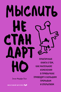 Мыслить нестандартно. Практичная книга о том, как маленькие изменения в привычках приводят к большим прорывам и открытиям - Энни Мерфи Пол