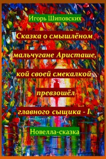 Сказка о смышлёном мальчугане Аристаше, кой своей смекалкой превзошёл главного сыщика – I - Игорь Шиповских