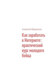 Как заработать в Интернете: практический курс молодого бойца - Алексей Шарыпов