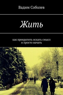 Жить. Как прекратить искать смысл и просто начать - Вадим Соболев