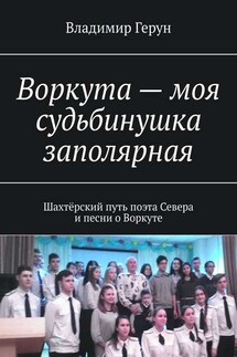 Воркута – моя судьбинушка заполярная. Шахтёрский путь поэта Севера и песни о Воркуте - Владимир Герун
