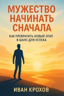 Мужество начинать сначала: как превратить новый этап в шанс для успеха - Иван Крохов