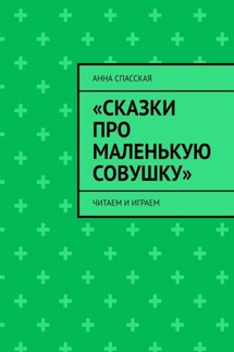 «Сказки про Маленькую Совушку». Читаем и играем - Анна Спасская