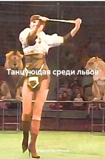 Танцующая среди львов - Алексей Евстигнеев