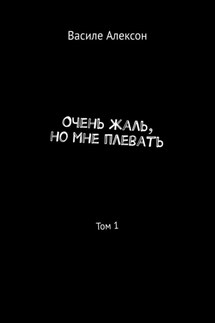 Очень жаль, но мне плевать. Том 1 - Василе Алексон