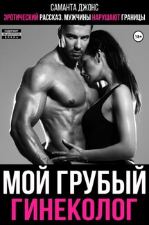 Эротический рассказ. Мужчины нарушают границы. Мой грубый гинеколог - Саманта Джонс