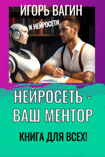 Нейросеть – Ваш ментор! Книга для всех - Игорь Вагин