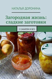 Загородная жизнь: сладкие заготовки. С сахаром и без - Наталья Доронина