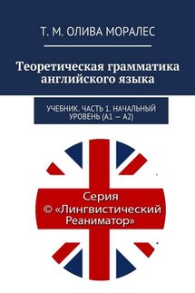 Теоретическая грамматика английского языка. Учебник. Часть 1. Начальный уровень (А1 – А2) - Татьяна Олива Моралес