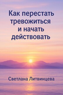 Как перестать тревожиться и начать действовать - Светлана Литвинцева
