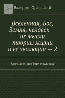 Вселенная, Бог, Земля, человек – их мысли творцы жизни и ее эволюции – 2. Размышления о Боге, о человеке - Валерьян Орловский